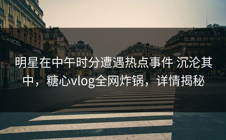 明星在中午时分遭遇热点事件 沉沦其中，糖心vlog全网炸锅，详情揭秘-第1张图片-黑料今日看点 - 最新黑料事件追踪