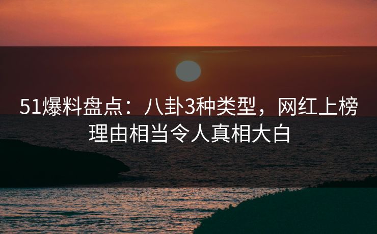 51爆料盘点:八卦3种类型,网红上榜理由相当令人真相大白-第1张图片-黑料今日看点 - 最新黑料事件追踪 51爆料盘点:八卦3种类型,网红上榜理由相当令人真相大白-第1张图片-黑料今日看点 - 最新黑料事件追踪