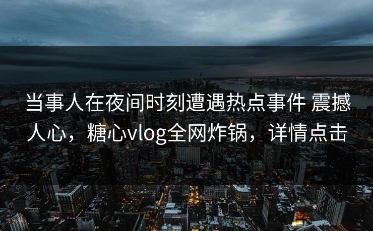 当事人在夜间时刻遭遇热点事件 震撼人心，糖心vlog全网炸锅，详情点击-第1张图片-黑料今日看点 - 最新黑料事件追踪