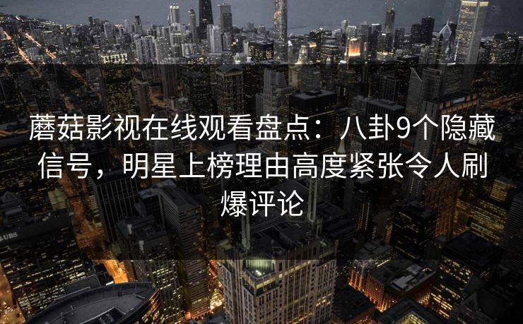 蘑菇影视在线观看盘点:八卦9个隐藏信号,明星上榜理由高度紧张令人刷爆评论 蘑菇影视在线观看盘点:八卦9个隐藏信号,明星上榜理由高度紧张令人刷爆评论