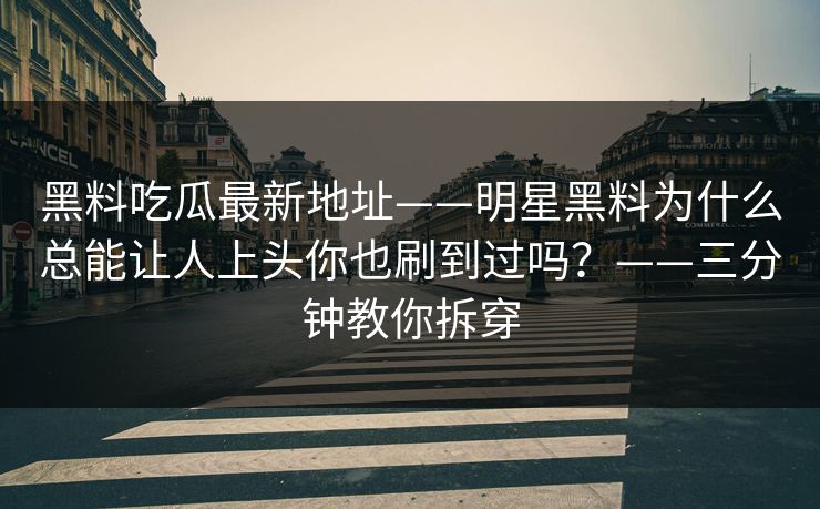 黑料吃瓜最新地址——明星黑料为什么总能让人上头你也刷到过吗？——三分钟教你拆穿