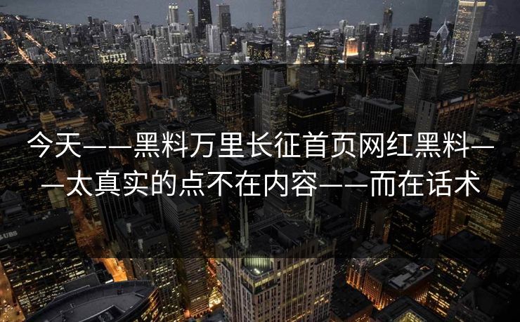 今天——黑料万里长征首页网红黑料——太真实的点不在内容——而在话术 今天——黑料万里长征首页网红黑料——太真实的点不在内容——而在话术
