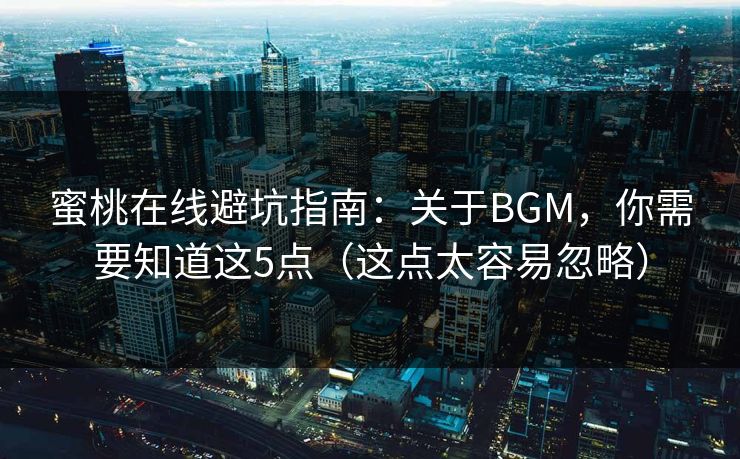 蜜桃在线避坑指南:关于BGM,你需要知道这5点(这点太容易忽略) 蜜桃在线避坑指南:关于BGM,你需要知道这5点(这点太容易忽略)