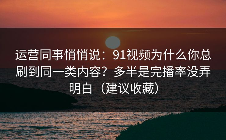 运营同事悄悄说:91视频为什么你总刷到同一类内容?多半是完播率没弄明白(建议收藏) 运营同事悄悄说:91视频为什么你总刷到同一类内容?多半是完播率没弄明白(建议收藏)