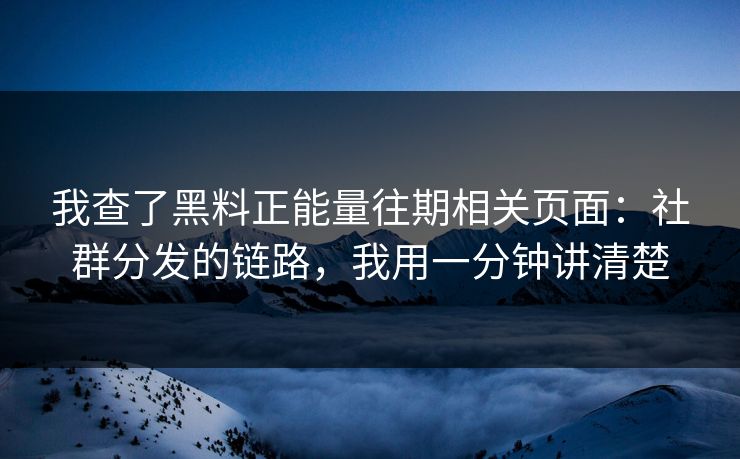 我查了黑料正能量往期相关页面:社群分发的链路,我用一分钟讲清楚 我查了黑料正能量往期相关页面:社群分发的链路,我用一分钟讲清楚