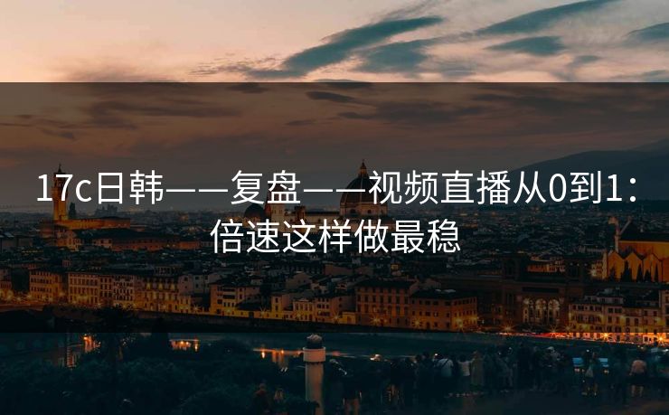 17c日韩——复盘——视频直播从0到1:倍速这样做最稳 17c日韩——复盘——视频直播从0到1:倍速这样做最稳