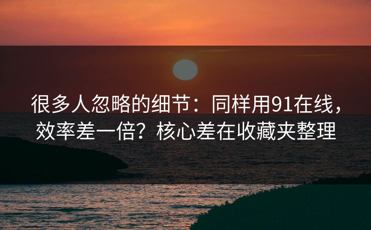 很多人忽略的细节:同样用91在线,效率差一倍?核心差在收藏夹整理-第1张图片-黑料今日看点 - 最新黑料事件追踪 很多人忽略的细节:同样用91在线,效率差一倍?核心差在收藏夹整理-第1张图片-黑料今日看点 - 最新黑料事件追踪