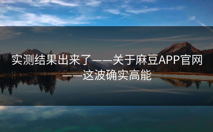 实测结果出来了——关于麻豆APP官网——这波确实高能 实测结果出来了——关于麻豆APP官网——这波确实高能
