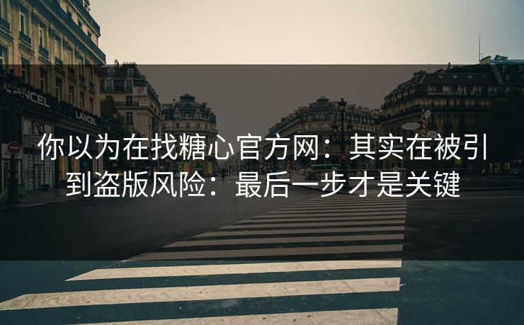 你以为在找糖心官方网:其实在被引到盗版风险:最后一步才是关键 你以为在找糖心官方网:其实在被引到盗版风险:最后一步才是关键