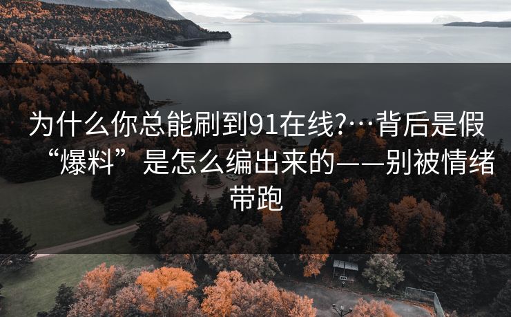 为什么你总能刷到91在线?…背后是假“爆料”是怎么编出来的——别被情绪带跑 为什么你总能刷到91在线?…背后是假“爆料”是怎么编出来的——别被情绪带跑