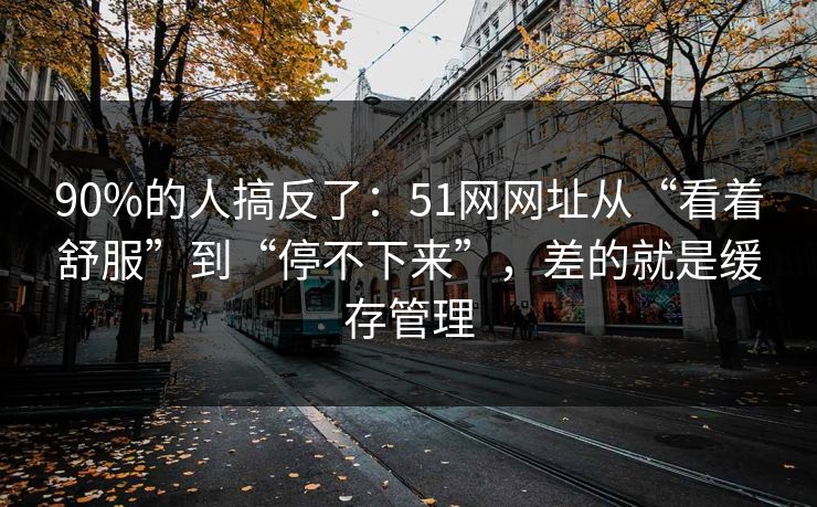 90%的人搞反了：51网网址从“看着舒服”到“停不下来”，差的就是缓存管理-第1张图片-黑料今日看点 - 最新黑料事件追踪