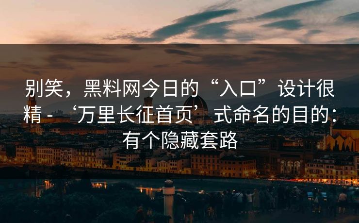 别笑,黑料网今日的“入口”设计很精 - ‘万里长征首页’式命名的目的:有个隐藏套路 别笑,黑料网今日的“入口”设计很精 - ‘万里长征首页’式命名的目的:有个隐藏套路