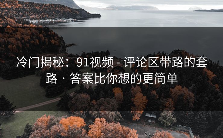 冷门揭秘:91视频 - 评论区带路的套路 · 答案比你想的更简单 冷门揭秘:91视频 - 评论区带路的套路 · 答案比你想的更简单