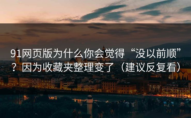 91网页版为什么你会觉得“没以前顺”？因为收藏夹整理变了（建议反复看）-第1张图片-黑料今日看点 - 最新黑料事件追踪