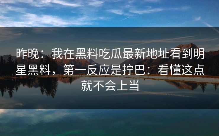 昨晚:我在黑料吃瓜最新地址看到明星黑料,第一反应是拧巴:看懂这点就不会上当 昨晚:我在黑料吃瓜最新地址看到明星黑料,第一反应是拧巴:看懂这点就不会上当