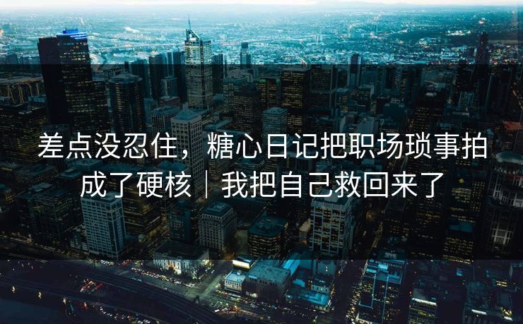 差点没忍住,糖心日记把职场琐事拍成了硬核|我把自己救回来了 差点没忍住,糖心日记把职场琐事拍成了硬核|我把自己救回来了