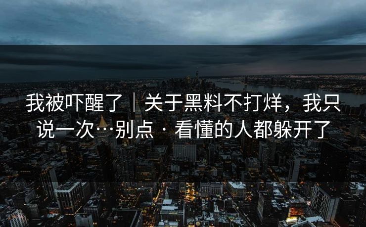 我被吓醒了|关于黑料不打烊,我只说一次…别点 · 看懂的人都躲开了 我被吓醒了|关于黑料不打烊,我只说一次…别点 · 看懂的人都躲开了