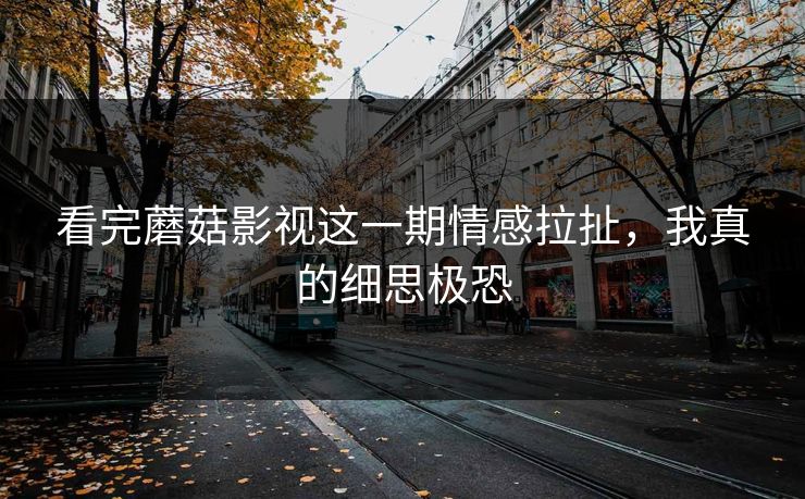 看完蘑菇影视这一期情感拉扯,我真的细思极恐 看完蘑菇影视这一期情感拉扯,我真的细思极恐