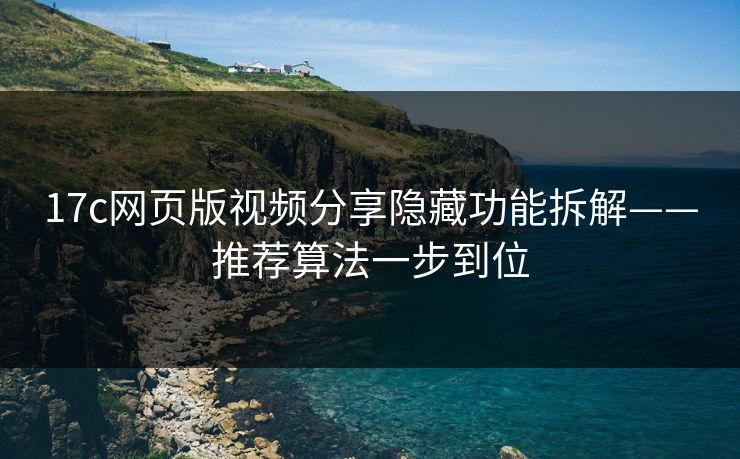 17c网页版视频分享隐藏功能拆解——推荐算法一步到位 17c网页版视频分享隐藏功能拆解——推荐算法一步到位