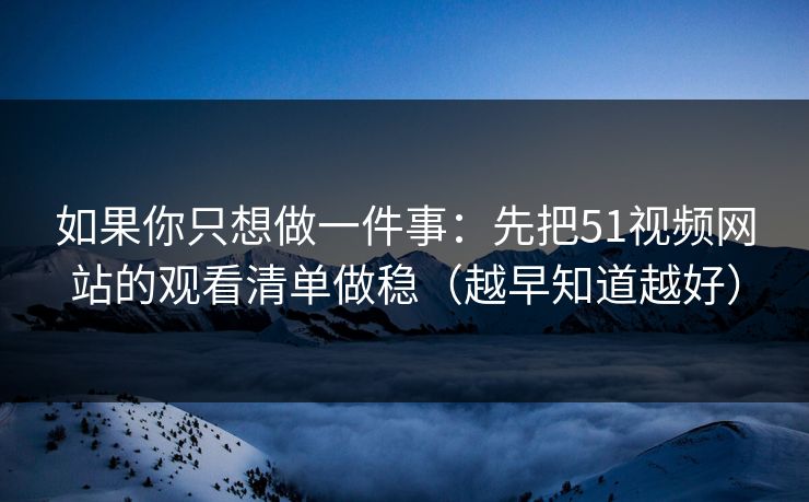如果你只想做一件事:先把51视频网站的观看清单做稳(越早知道越好) 如果你只想做一件事:先把51视频网站的观看清单做稳(越早知道越好)