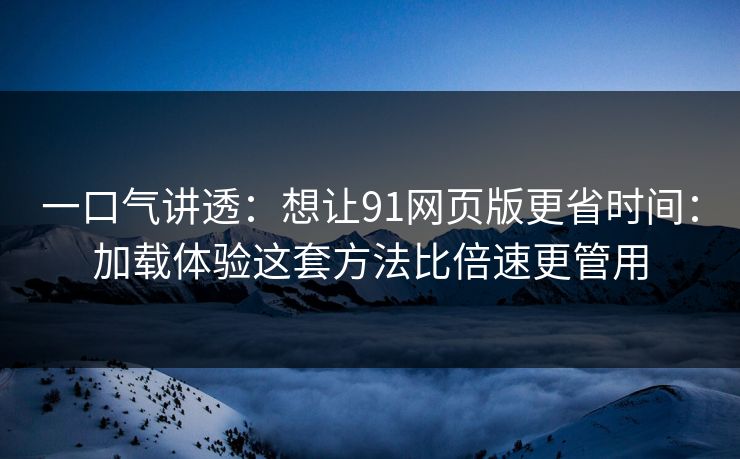 一口气讲透:想让91网页版更省时间:加载体验这套方法比倍速更管用 一口气讲透:想让91网页版更省时间:加载体验这套方法比倍速更管用