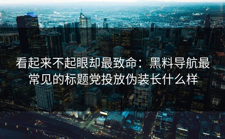 看起来不起眼却最致命:黑料导航最常见的标题党投放伪装长什么样 看起来不起眼却最致命:黑料导航最常见的标题党投放伪装长什么样