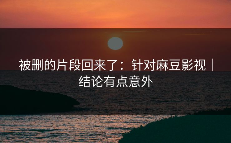 被删的片段回来了:针对麻豆影视|结论有点意外 被删的片段回来了:针对麻豆影视|结论有点意外