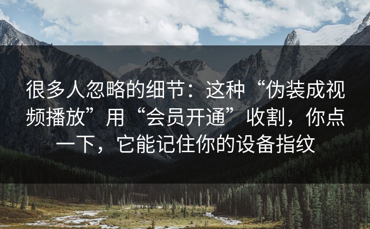 很多人忽略的细节:这种“伪装成视频播放”用“会员开通”收割,你点一下,它能记住你的设备指纹 很多人忽略的细节:这种“伪装成视频播放”用“会员开通”收割,你点一下,它能记住你的设备指纹