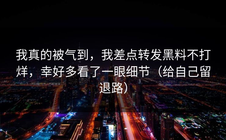我真的被气到,我差点转发黑料不打烊,幸好多看了一眼细节(给自己留退路) 我真的被气到,我差点转发黑料不打烊,幸好多看了一眼细节(给自己留退路)
